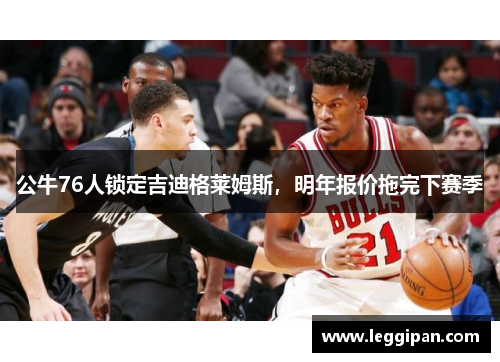 公牛76人锁定吉迪格莱姆斯，明年报价拖完下赛季