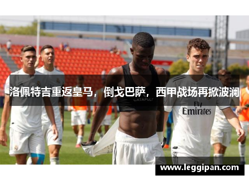 洛佩特吉重返皇马，倒戈巴萨，西甲战场再掀波澜