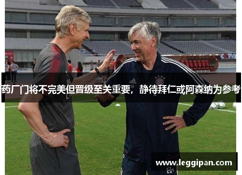 药厂门将不完美但晋级至关重要，静待拜仁或阿森纳为参考